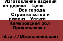 Изготовление изделий из дерева  › Цена ­ 10 000 - Все города Строительство и ремонт » Услуги   . Кемеровская обл.,Прокопьевск г.